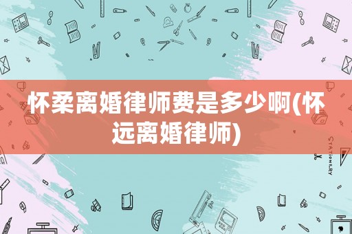 懷柔離婚律師費(fèi)是多少啊(懷遠(yuǎn)離婚律師)