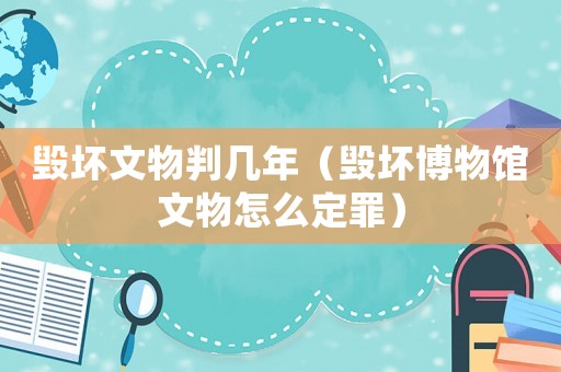 毀壞文物判幾年（毀壞博物館文物怎么定罪）