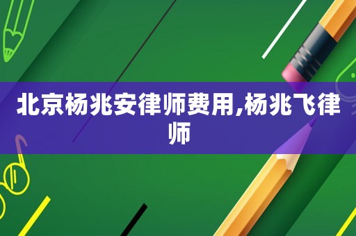 北京楊兆安律師費用,楊兆飛律師