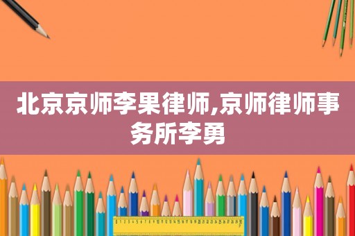 北京京師李果律師,京師律師事務(wù)所李勇