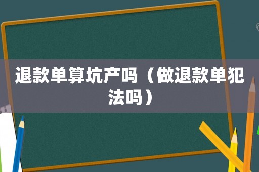 退款單算坑產嗎（做退款單犯法嗎）