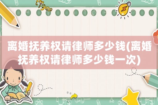 離婚撫養權請律師多少錢(離婚撫養權請律師多少錢一次)