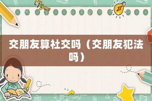 交朋友算社交嗎（交朋友犯法嗎）