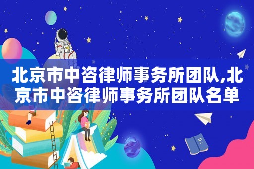 北京市中咨律師事務(wù)所團(tuán)隊(duì),北京市中咨律師事務(wù)所團(tuán)隊(duì)名單