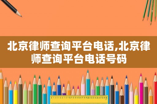 北京律師查詢平臺(tái)電話,北京律師查詢平臺(tái)電話號(hào)碼