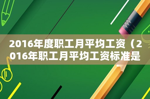 2016年度職工月平均工資（2016年職工月平均工資標(biāo)準(zhǔn)是多少）