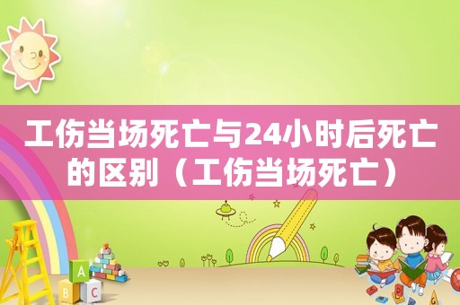 工傷當(dāng)場(chǎng)死亡與24小時(shí)后死亡的區(qū)別（工傷當(dāng)場(chǎng)死亡）