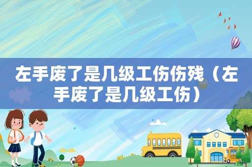 左手廢了是幾級(jí)工傷傷殘（左手廢了是幾級(jí)工傷）