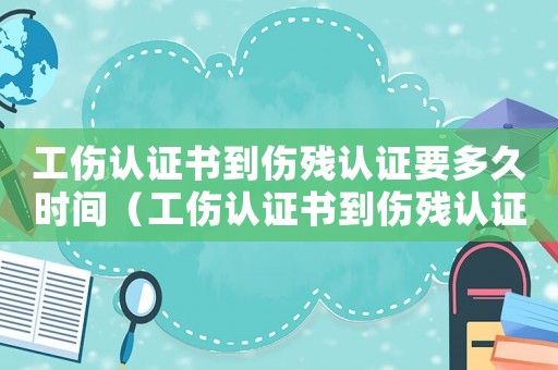 工傷認證書到傷殘認證要多久時間（工傷認證書到傷殘認證要多久）