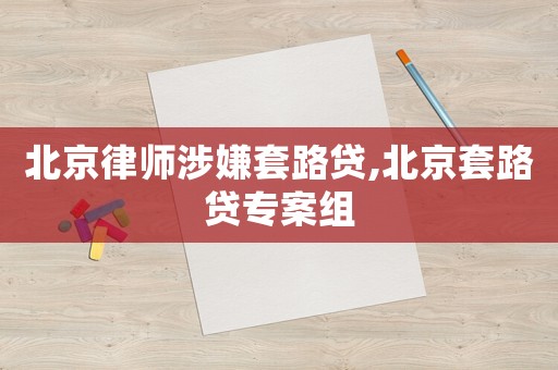 北京律師涉嫌套路貸,北京套路貸專案組
