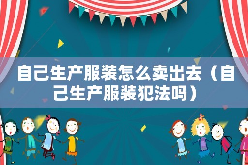 自己生產服裝怎么賣出去（自己生產服裝犯法嗎）