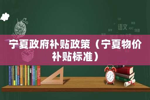 寧夏政府補(bǔ)貼政策（寧夏物價(jià)補(bǔ)貼標(biāo)準(zhǔn)）