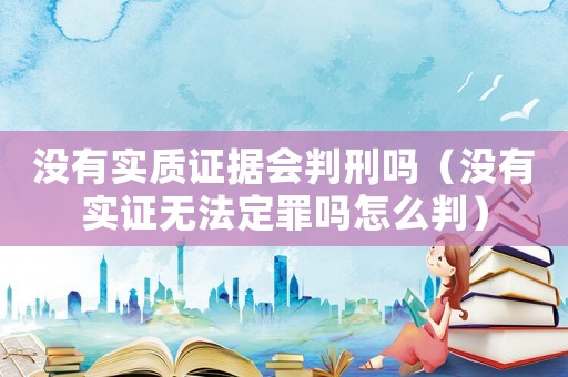 沒有實質證據會判刑嗎（沒有實證無法定罪嗎怎么判）