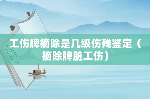 工傷脾摘除是幾級傷殘鑒定（摘除脾臟工傷）