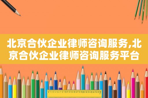 北京合伙企業律師咨詢服務,北京合伙企業律師咨詢服務平臺