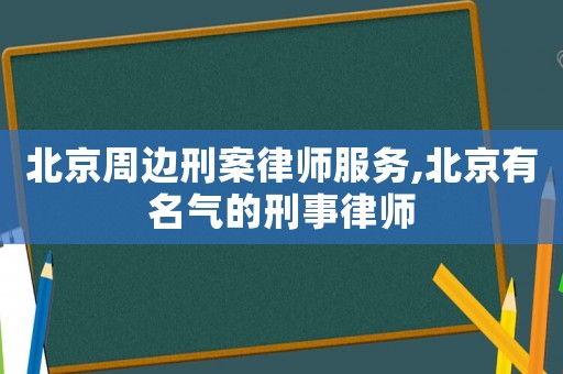 北京周邊刑案律師服務,北京有名氣的刑事律師