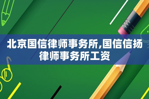 北京國信律師事務所,國信信揚律師事務所工資