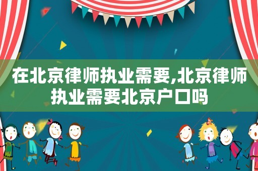 在北京律師執業需要,北京律師執業需要北京戶口嗎