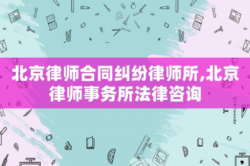 北京律師合同糾紛律師所,北京律師事務(wù)所法律咨詢(xún)
