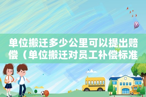 單位搬遷多少公里可以提出賠償（單位搬遷對員工補償標準）