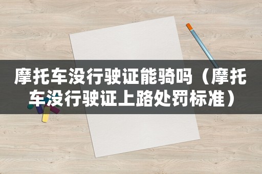 摩托車沒行駛證能騎嗎（摩托車沒行駛證上路處罰標(biāo)準(zhǔn)）