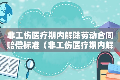 非工傷醫療期內解除勞動合同賠償標準（非工傷醫療期內解除勞動合同）