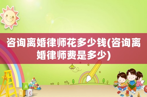 咨詢離婚律師花多少錢(咨詢離婚律師費是多少)