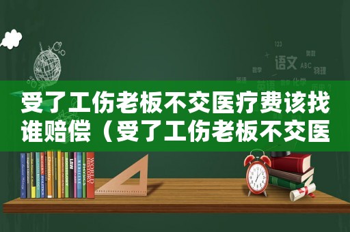 受了工傷老板不交醫療費該找誰賠償（受了工傷老板不交醫療費該找誰）