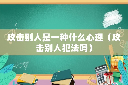攻擊別人是一種什么心理（攻擊別人犯法嗎）