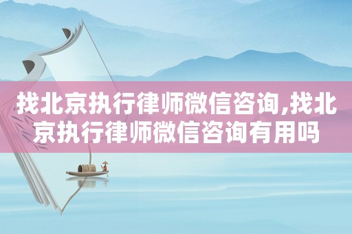 找北京執行律師微信咨詢,找北京執行律師微信咨詢有用嗎