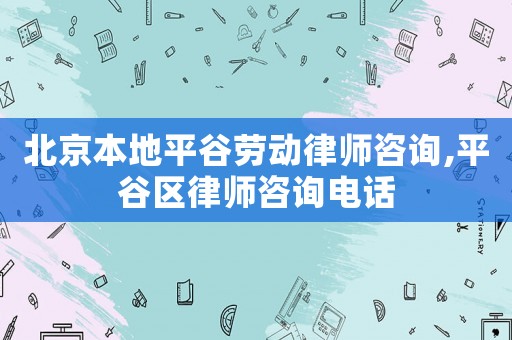 北京本地平谷勞動律師咨詢,平谷區(qū)律師咨詢電話