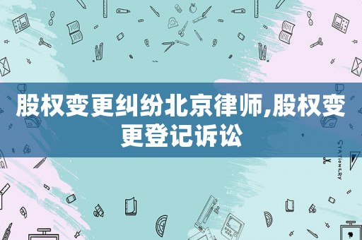 股權變更糾紛北京律師,股權變更登記訴訟