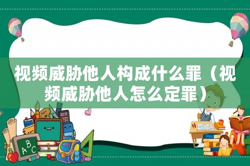視頻威脅他人構成什么罪（視頻威脅他人怎么定罪）