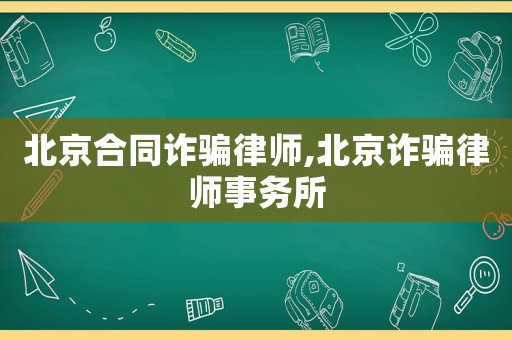北京合同詐騙律師,北京詐騙律師事務所