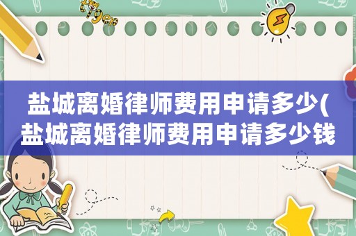 鹽城離婚律師費用申請多少(鹽城離婚律師費用申請多少錢)