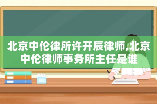 北京中倫律所許開(kāi)辰律師,北京中倫律師事務(wù)所主任是誰(shuí)