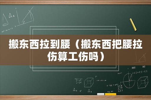 搬東西拉到腰（搬東西把腰拉傷算工傷嗎）