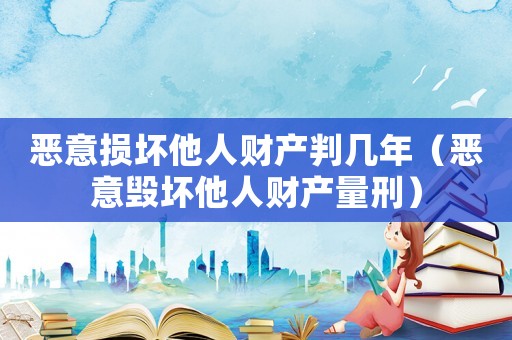 惡意損壞他人財產判幾年（惡意毀壞他人財產量刑）
