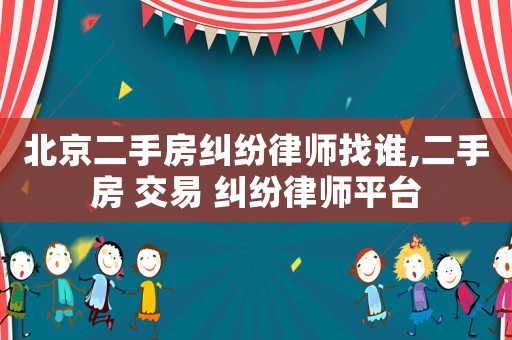 北京二手房糾紛律師找誰,二手房 交易 糾紛律師平臺