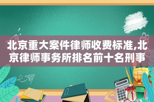 北京重大案件律師收費標準,北京律師事務所排名前十名刑事案件