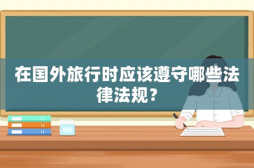 在國外旅行時(shí)應(yīng)該遵守哪些法律法規(guī)？