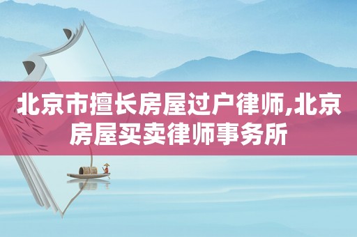 北京市擅長房屋過戶律師,北京房屋買賣律師事務所