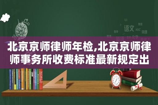 北京京師律師年檢,北京京師律師事務(wù)所收費標(biāo)準(zhǔn)最新規(guī)定出臺
