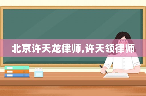 北京許天龍律師,許天領律師