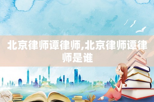 北京律師譚律師,北京律師譚律師是誰