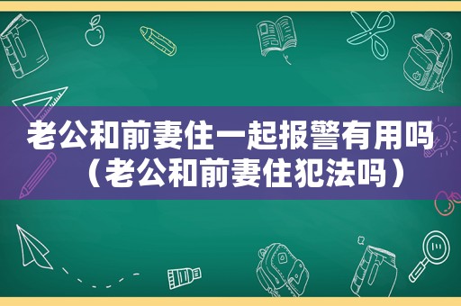 老公和前妻住一起報警有用嗎（老公和前妻住犯法嗎）