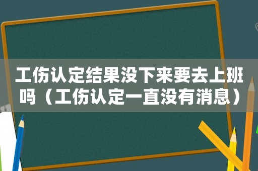 工傷認定結果沒下來要去上班嗎（工傷認定一直沒有消息）