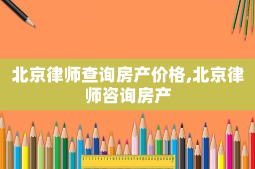 北京律師查詢房產價格,北京律師咨詢房產
