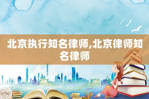 北京執行知名律師,北京律師知名律師