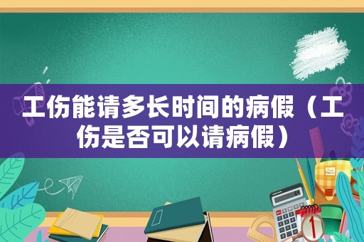 工傷能請多長時間的病假（工傷是否可以請病假）